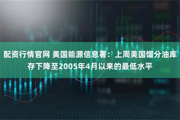 配资行情官网 美国能源信息署：上周美国馏分油库存下降至2005年4月以来的最低水平