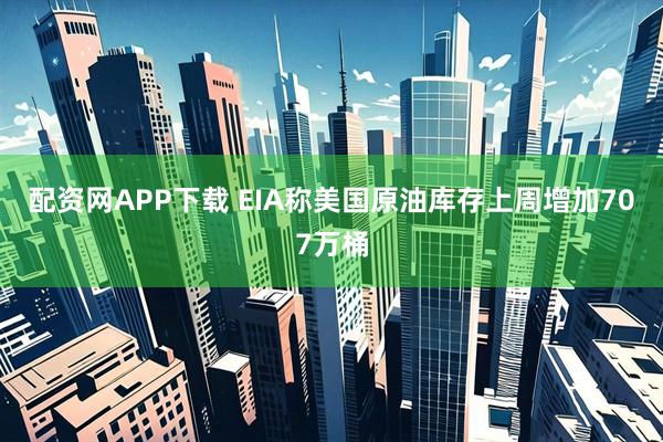 配资网APP下载 EIA称美国原油库存上周增加707万桶
