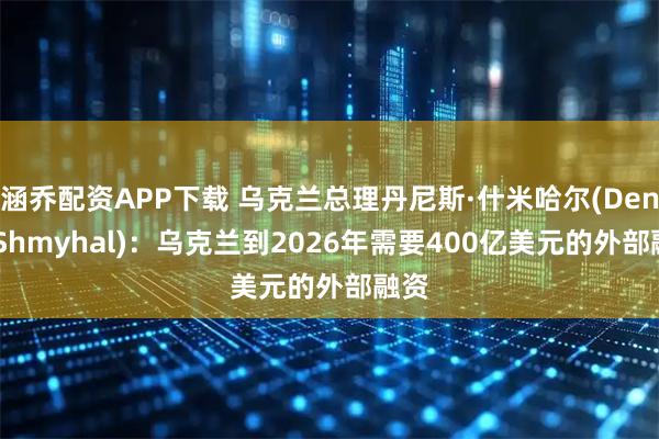 涵乔配资APP下载 乌克兰总理丹尼斯·什米哈尔(Denys Shmyhal)：乌克兰到2026年需要400亿美元的外部融资