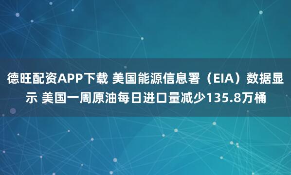 德旺配资APP下载 美国能源信息署（EIA）数据显示 美国一周原油每日进口量减少135.8万桶