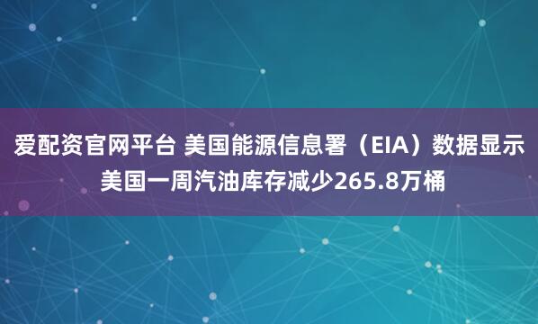 爱配资官网平台 美国能源信息署（EIA）数据显示 美国一周汽油库存减少265.8万桶