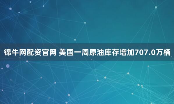 锦牛网配资官网 美国一周原油库存增加707.0万桶
