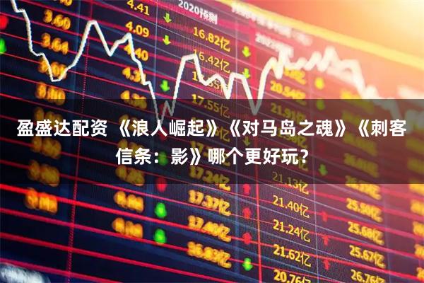 盈盛达配资 《浪人崛起》《对马岛之魂》《刺客信条:影》哪个更好玩?