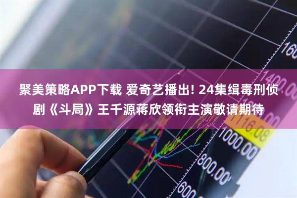 聚美策略APP下载 爱奇艺播出! 24集缉毒刑侦剧《斗局》王千源蒋欣领衔主演敬请期待