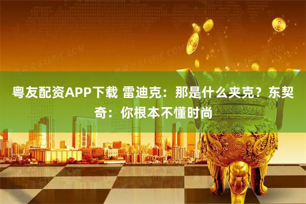 粤友配资APP下载 雷迪克：那是什么夹克？东契奇：你根本不懂时尚