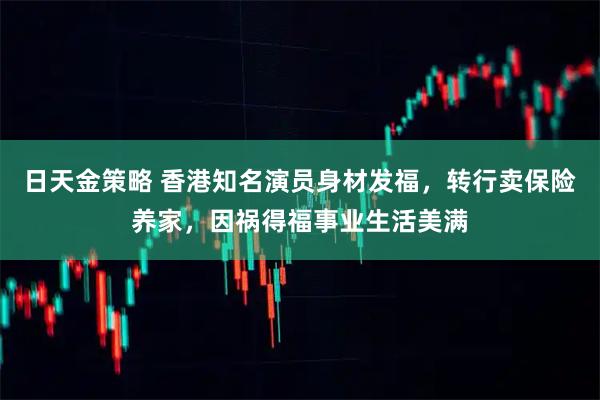 日天金策略 香港知名演员身材发福,转行卖保险养家,因祸得福事业生活美满