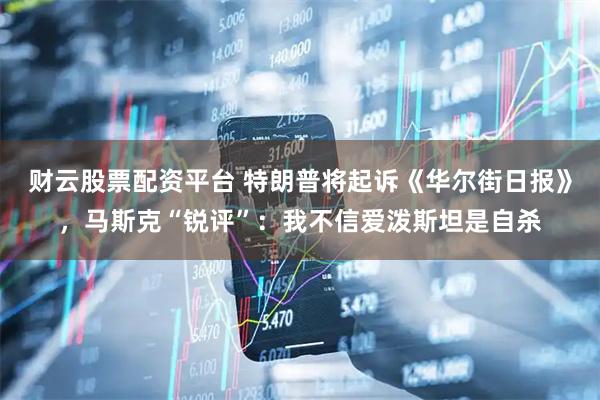 财云股票配资平台 特朗普将起诉《华尔街日报》,马斯克“锐评”:我不信爱泼斯坦是自杀