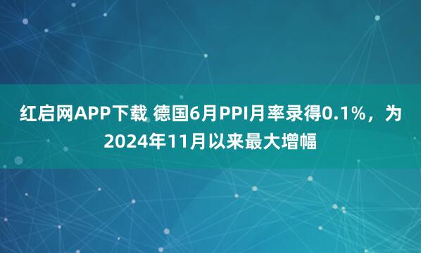 红启网APP下载 德国6月PPI月率录得0.1%，为2024年11月以来最大增幅