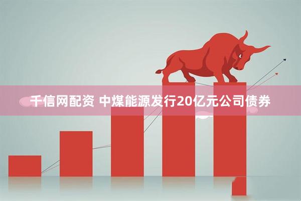 千信网配资 中煤能源发行20亿元公司债券