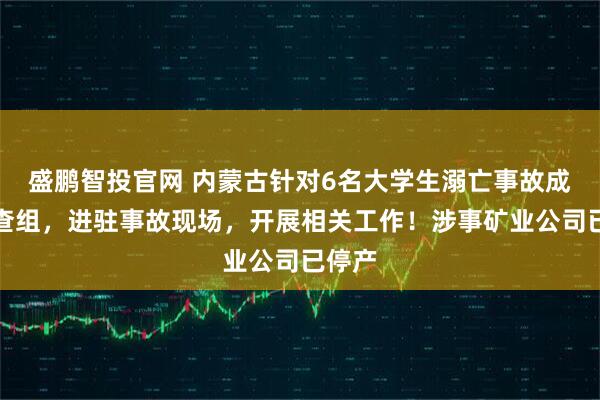 盛鹏智投官网 内蒙古针对6名大学生溺亡事故成立调查组,进驻事故现场,开展相关工作!涉事矿业公司已停产