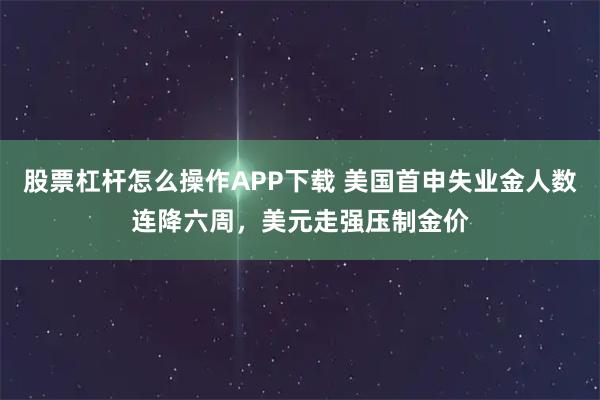 股票杠杆怎么操作APP下载 美国首申失业金人数连降六周,美元走强压制金价