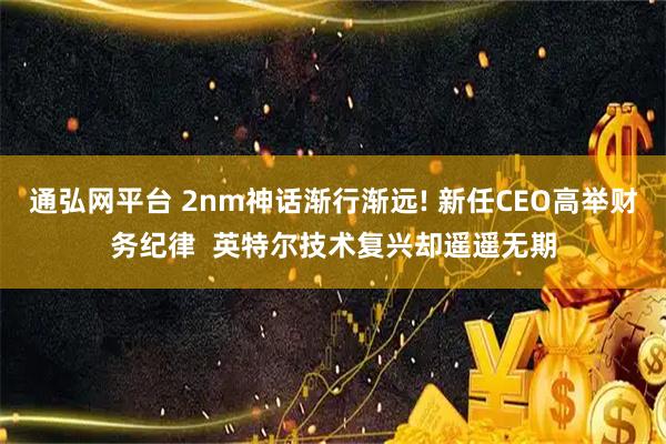 通弘网平台 2nm神话渐行渐远! 新任CEO高举财务纪律  英特尔技术复兴却遥遥无期