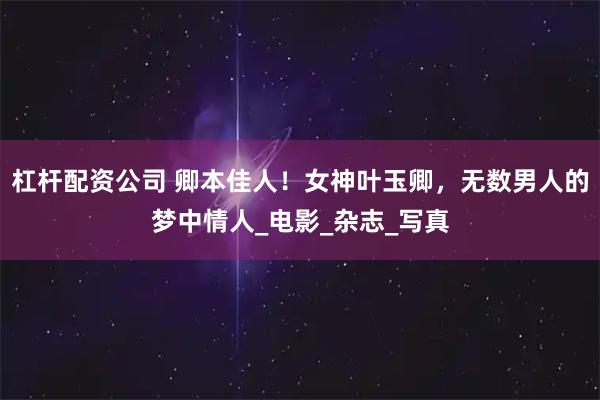 杠杆配资公司 卿本佳人！女神叶玉卿，无数男人的梦中情人_电影_杂志_写真