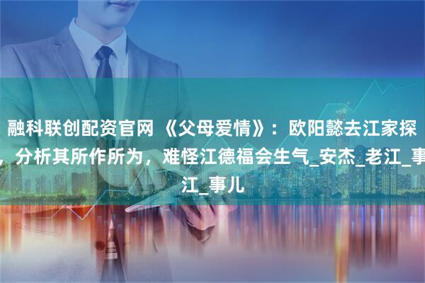 融科联创配资官网 《父母爱情》：欧阳懿去江家探亲，分析其所作所为，难怪江德福会生气_安杰_老江_事儿
