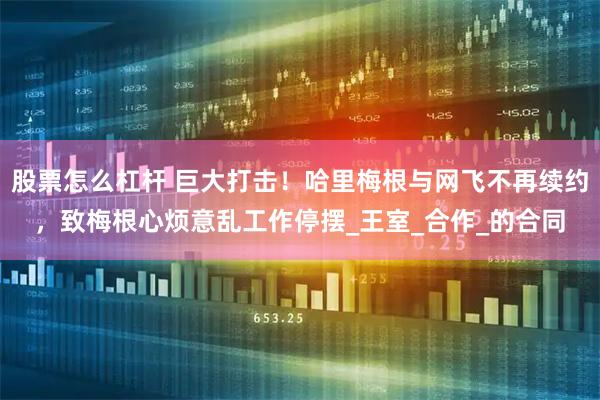 股票怎么杠杆 巨大打击!哈里梅根与网飞不再续约,致梅根心烦意乱工作停摆_王室_合作_的合同