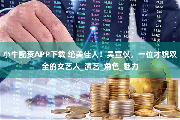 小牛配资APP下载 绝美佳人！吴宣仪，一位才貌双全的女艺人_演艺_角色_魅力