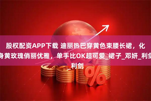 股权配资APP下载 迪丽热巴穿黄色束腰长裙,化身黄玫瑰俏丽优雅,单手比OK超可爱_裙子_邓妍_利剑