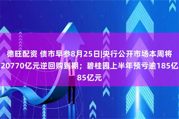 德旺配资 债市早参8月25日|央行公开市场本周将有20770亿元逆回购到期;碧桂园上半年预亏逾185亿元