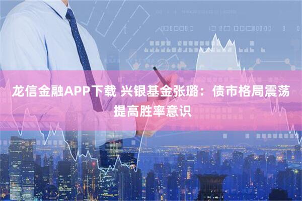 龙信金融APP下载 兴银基金张璐：债市格局震荡 提高胜率意识