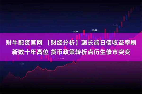 财牛配资官网 【财经分析】超长端日债收益率刷新数十年高位 货币政策转折点衍生债市突变