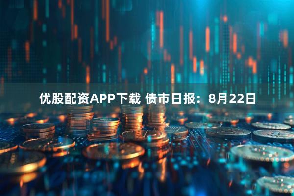 优股配资APP下载 债市日报：8月22日