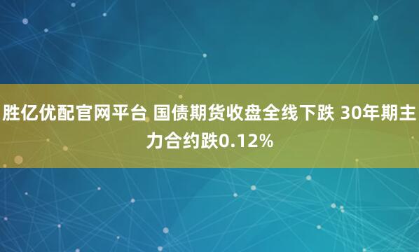 胜亿优配官网平台 国债期货收盘全线下跌 30年期主力合约跌0.12%