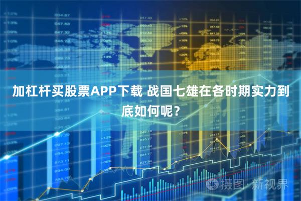 加杠杆买股票APP下载 战国七雄在各时期实力到底如何呢？