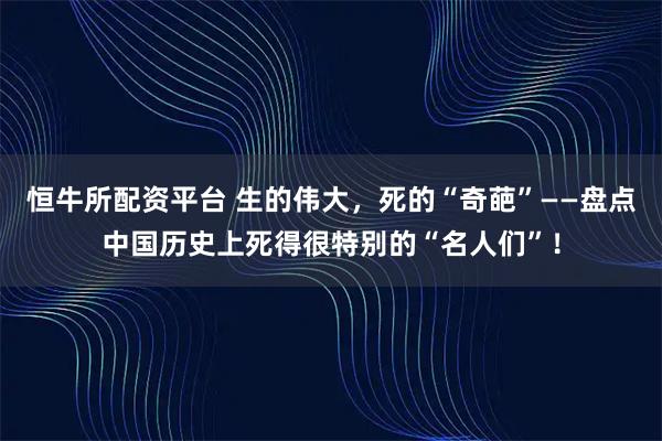 恒牛所配资平台 生的伟大，死的“奇葩”——盘点中国历史上死得很特别的“名人们”！