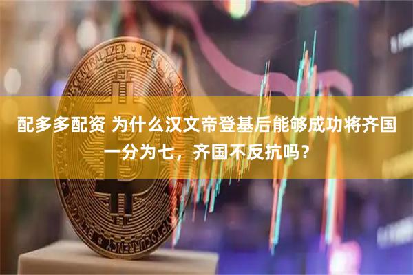 配多多配资 为什么汉文帝登基后能够成功将齐国一分为七，齐国不反抗吗？