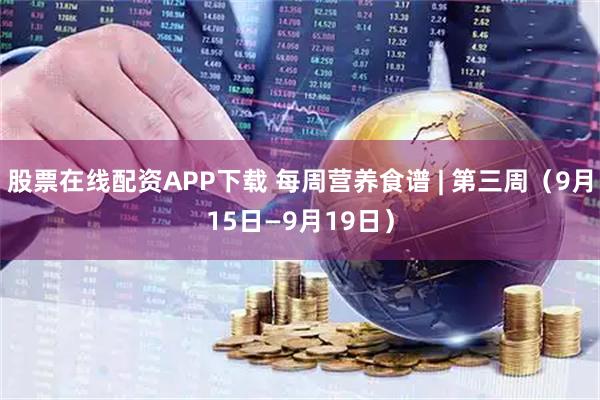 股票在线配资APP下载 每周营养食谱 | 第三周（9月15日—9月19日）