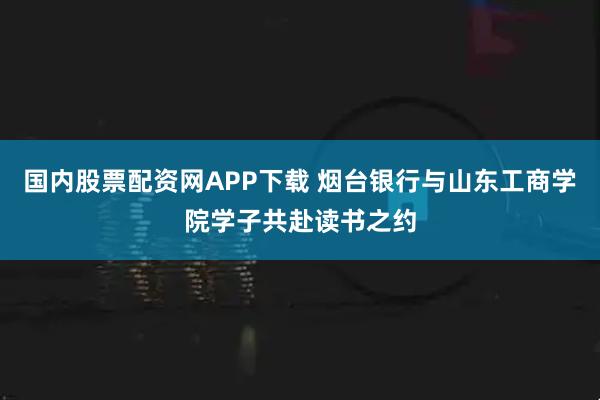 国内股票配资网APP下载 烟台银行与山东工商学院学子共赴读书之约