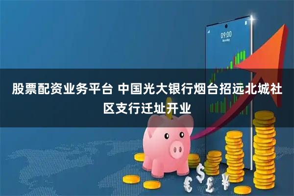 股票配资业务平台 中国光大银行烟台招远北城社区支行迁址开业