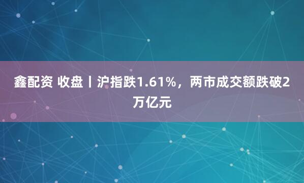 鑫配资 收盘丨沪指跌1.61%，两市成交额跌破2万亿元