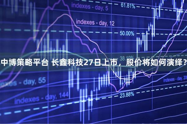 中博策略平台 长鑫科技27日上市，股价将如何演绎？